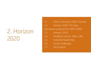 2. Horizon
2020
2.1. What is Horizon 2020? Sources
2.2. Horizon 2020. The new
framework programme (2014-2020)
2.3. Horizon 2020
2.4. Excellent science. Main calls
2.5. Industrial leadership
2.6. Social challenges
2.7. Information
 