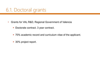 • Grants for VAL R&D, Regional Government of Valencia
 Doctorate contract. 3 year contract.
 70% academic record and curriculum vitae of the applicant.
 30% project report.
6.1. Doctoral grants
 