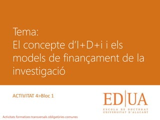 Tema:
El concepte d’I+D+i i els
models de finançament de la
investigació
Activitats formatives transversals obligatòries comunes
ACTIVITAT 4>Bloc 1
 