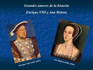 Grandes amores de la historia
Enrique VIII y Ana Bolena
Enrique VIII (1491-1547)
Ana Bolena (1501-1536)
 