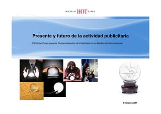 Presente y futuro de la actividad publicitaria
III Edición Curso superior Comercialización de Publicidad en los Medios de Comunicación




                                                                                          Febrero 2011
 