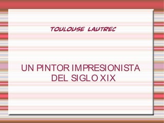 Toulouse Lautrec
UN PINTOR IMPRESIONISTA
DEL SIGLO XIX
 