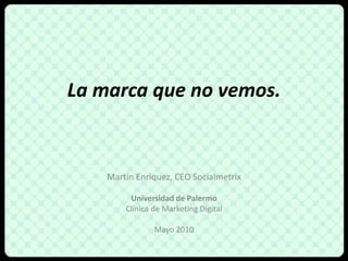 La marcaque no vemos. Martín Enriquez, CEO Socialmetrix Universidad de Palermo Clínica de Marketing Digital Mayo 2010 