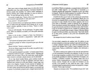 64 Enriquezca su Personalidad AMovemos conEl Colérico 65
Hace poco visité un hogar donde Jenny de ocho años era la
indiscutible reina. Sus cuatro hermanos y hermanas mayores se
movían cuando ella mandaba. Su colérica madre manejaba el
negocio familiar, pero cuando regresaba a la casa era sumisa a
Jenny. "Es más fácil que luchar con ella," decía.
Una noche la madre dijo, "Vamos a llevar a la señora Littauer
a un restaurante especializado en carne para cenar".
Jenny anunció: "¡Yo quiero pizza!".
En ese momento Jenny y yo supimos que iríamos a la pizzería,
pero su madre tenía que mostrarse firme delante de mí, así que
repitió, mientras apretaba el brazo de Jenny, "Vamos a comer
carne asada".
Jenny se zafó diciendo, "No me pellizques. Yo quiero comer
pizza". Miró con rebeldía a su madre y era claro quién obtendría
la victoria.
Jenny se tiró al piso y empezó a llorar. Los hermanos y
hermanas entraron corriendo y preguntaron, "¿Qué pasa con
Jenny?".
" Se ha puesto así porque quiere comer pizza".
"¿Entonces porqué no vamos a la pizzería para que ella esté
contenta?".
Bueno está bien. "Iremos a comer pizza".
Al oír eso, Jenny se puso en pie de un salto, me guiñó el ojo y
todos fuimos a comer pizza.
Al día siguiente pregunté a su madre: "¿Cuándo empezó Jenny
a manipular atodos en la casa?". La madre suspiró, "Supongo que
cuando tenía tres meses. Ella se dio cuenta que cuando gritaba,
todos veníamos corriendo y desde entonces nos ha dominado".
En un viaje desde Canadá, Marita, quien combina mucho de
temperamento colérico con algo de sanguíneo, tenía que volar a
Spokane para cambiar de avión para Seattle y luego coger otro
avión a Los Angeles. Cuando el avión aterrizó en Spokane, le
informaron, sin más explicaciones, que no había vuelo a Seattle.
De todos modos caminó hacia la sala de espera y se encontró con
un grupo de perturbados pasajeros pero, ningún representante de
la aerolíneas. Buscó un empleado y consiguió toda la información
que pudo. Luego regresó y se sentó sobre el mostrador y a
cualquier persona que preguntaba compartía lo poco que había
averiguado. Pronto los demás pasajeros la miraban en busca de
instrucciones, hasta para ir al baño de los hombres.
Cuando era obvio que el vuelo se iba a atrasar por varias horas
y los pasajeros estaban a punto de amotinarse, Marita fue a la
oficina de la compañía Hertz y averiguó el costo de alquilar autos
para hacer el viaje a Seattle. Con los datos, regresó y otra vez se
sentó sobre el mostrador y llamó la atención de los pasajeros.
Todos escucharon mientras ella explicaba el Plan B. Ella pidió a
los que estuvieran de acuerdo en ir a Seattle en auto, alzar la mano.
Luego los dividió en grupos de seis, nombró un conductor para
cada grupo y un tesorero para recoger el dinero. Mientras Marita
los guió a la oficina de Hertz, una señora dijo: "Que lindo detalle
de la línea aérea contratar a una joven tan encantadora para
ayudarnos".
En tiempos de crisis el colérico toma el mando.
Una necesidad compulsiva de cambiar todo. El colérico es una
persona compulsiva y tiene que cambiar lo que está fuera de lugar,
y corregir cualquier injusticia que sufren los desamparados. El
colérico está siempre listo a luchar y hacer campaña a favor de
causas justas. Nunca es indiferente ni apático sino interesado y
seguro.
El colérico endereza los cuadros en las casas de otras personas
yen los restaurantes le da brillo a los cubiertos. Un día, en la casa
de una amiga sanguínea, ayudaba a lavar la loza cuando vi que la
gaveta donde guardaba los cubiertos estaba llena de migajas y los
cuchillos y tenedores revueltos. Sin pensar, saqué todo de la
gaveta, limpié el portacubiertos y ordené todo en el comporta-
miento correcto. Cuando ella vio todos los tenedores en una
sección y las cucharas en otra, abrió los ojos y dijo: "Ahora
entiendo porqué los portacubiertos tienen esos pequeños compar-
timientos. Nunca supo el porque".
Durante un seminario sobre "Personalidad enriquecida" cele-
 
