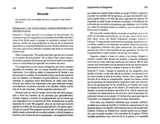 102 Enriquezca su Personalidad Organicemos alSanguíneo 103
Recuerde
Sea sensible a las necesidades de otros y escuche lo que tienen
que decir.
PROBLEMA: LOS SANGUINEOS TIENEN MEMORIAS IN-
DISCIPLINADAS.
Solución 1: Ponga atención a los nombres de las personas. La
razón por la que los sanguíneos no recuerdan los nombres de otros,
como lo he dicho antes: es porque no escuchan y porque no les
interesa. Ambos de estos problemas se derivan de su naturaleza
egocéntrica y su insensibilidad hacia otros. Pueden disfrutar, estar
con otros, pero no les interesa si minutos más tarde no recuerdan
quiénes eran.
Dale Carnegie dijo: "El sonido más dulce que hay en el mundo
es el nombre de una persona". En su libro Cómo ganar amigos:
da muchos ejemplos de personas que su éxito se basó en la manera
como se concentraron en aprender los nombres de otros.
Los sanguíneos no son menos inteligentes que otros y pueden
aprender los nombres una vez hayan decidido que eso es algo
importante. Los coléricos saben la importancia de llamar a una
persona por su nombre. El melancólico tiene una buena memoria
para los detalles y al flemático le gusta observar y escuchar, sin
embargo el sanguíneo tiene deficiencias en todas estas áreas.
Piensan que nada es tan importante como para dedicarle tiempo;
sencillamente no prestan atención a los detalles; hablan mucho
más de lo que escuchan. ¿Tienen esperanza personas así?
Durante toda mi vida de casada, me ha sido más fácil pregun-
tarle a Fred los nombres de las personas que aprendérmelos.
Cuando empecé a estudiar los temperamentos me di cuenta que
esta dependencia en la memoria de Fred, mostraba que no podía
depender de la mía. Me pregunté: ¿Soy yo tan tonta que necesito
alquilar el cerebro de otra persona para pensar? ¿No puedo apren-
der por mi cuenta? Esa pregunta me hizo caer en cuenta que nunca
había tratado seriamente de recordar nombres y decidí empezar a
hacerlo como si fuera un nuevo pasatiempo. Los sanguíneos tienen
que tratar este asunto como si fuera un juego. Primero, empecé a
escuchar los nombres de las personas, un paso tan sencillo cual-
quiera puede darlo y sin ello hay poca esperanza de ~ejorar. Es
imposible recordar lo que no hemos escuchado. A medida que me
esforzaba por escuchar a las personas que hablaban, me di cuenta
que todas las personas tienen un nombre y que les gusta que las
llamen por su nombre.
Me maravillo cuando alguien recuerda mi apellido, que es tan
difícil de recordar correctamente, en vez que, como me ha suce-
dido tantas veces, me llamen Littenouer, Littoner, Littaver o
Lattouer. Y seguramente otras personas quedaran igualmente ma-
ravilladas cuando yo los llame por su nombre. Para esto, nosotros
los sanguíneos tenemos una gran motivación: Los demás nos
querrán más. Eso es precisamente lo que queremos. La clave de
la popularidad es saber quiénes son los que nos rodean.
Segundo, empecé a tener en cuenta a los demás. Empecé a
mirarlos cuando ellos decían sus nombres y hacerles preguntas
acerca de sus vidas, hasta que sentía que los conocía. Me he dado
cuenta cuan interesantes son las personas desde que dejé de pensar
únicamente en mí misma y empecé a pensar en los demás.
Solución 2: Anote: Aunque la memoria de los sanguíneos para
detalles triviales va aún más allá de los hechos, esa memoria casi
no existe cuando se trata de nombres, fechas, citas y lugares. Esta
división de la mente es comprensible, cuando nos damos cuenta
que las personas de temperamento sanguíneo están más interesa-
das en las personas que en las estadísticas, en detalles que tocan
los límites de ficción que en los hechos. El melancólico ama los
detalles, recuerda los hechos esenciales de la vida de manera que
si mirarnos los lados positivos de estas dos clases de personas, los
podremos formar en un equipo: Al melancólico para que haga las
cosas bien y al sanguíneo para que las haga interesantes.
Fred tiene una fantástica habilidad para recordar nombres,
ayudado por su plan de escribir el nombre de cada persona en una
pequeña tarjeta, con detalles sobresalientes acerca de esa persona.
Cuando vivíamos en Connecticut, nuestro pastor era un sanguí-
neo, que no podía recordar a los miembros de la iglesia. Fred le
ayudaba parándose muy cerca de él en la puerta y le susurraba
 