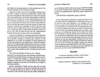 124 Enriquezca su Personalidad Animemos alMelancólico 125
oído hablar de los temperamentos y estoy pensando que tal vez
esto pueda explicar 10 que está mal en mi hijo".
Luego ella me dijo acerca de los estandards normales en su
casa. Ella, su esposo y un hijo eran melancólicos y hacían todas
las cosas correctamente. Ella colocaba las revistas en la mesa de
café en una perfecta fila, con cada una sobresaliendo 10 suficiente
para dejar ver el nombre de la que estaba debajo de ella. Las
revistas estaban exactamente a cinco centímetros del borde de la
mesa y eran siempre los números más recientes. Nadie podía leer
una revista hasta que llegara la próxima entrega, de manera que
siempre se veían nuevas y ordenadas. Un día su "hijo raro" (que
era de diez años de edad) entró en la sala, arrojó todas las revistas
al piso, cogió una, rasgó la carátula, hizo una pelota y la botó a los
pies de ella. Ella se sintió tan mal con este comportamiento
anormal que hizo una cita para su hijo con un psiquiatra.
Al discutir el problema, le enseñé que mientras los melancóli-
cos sienten que tener todas las cosas perfectas es algo normal, este
tipo de presión constante es suficiente para convertir un niño
sanguíneo en un salvaje. El muchacho no podía aguantar por
mucho más tiempo esta estricta perfección. Conocer los tempera-
mentos es de una gran ayuda cuando tratamos con otros. La señora
tenía altas normas que eran maravillosas para ella y para los otros
dos melancólicos, pero imponerlas a un sanguíneo era algo impo-
sible. Cuando ella entendió esto dijo: "Yo pensé que era un caso
mental".
"Eso será 10 que obtenga si insiste en esto," repliqué.
Solución 2: Estéagradecido queustedentiende sutemperamento.
El estudio de los temperamentos es de gran valor para los melan-
cólicos. A medida que empiecen a entender porque otros se
comportan y reaccionan de una manera diferente, ellos pueden
empezar a mejorar sus relaciones con la familia y con amigos en
una manera positiva.
Muchos melancólicos sienten que hay algo mal con ellos
porque no son tan alegres y joviales como parecen que los demás
son. La gente les dice que se animen y en lugar de hacerlo, se
encierran en ellos mismos. Es por eso que muchos melancólicos
me han dicho que sienten como si una carga se hubiera levantado
de sus mentes cuando se dan cuenta que no están mentalmente
enfermos, sino que pertenecen a uno de los cuatro temperamentos
básicos.
Linda Schreiber escribe desde Laguna, California:
Es muy difícil poner en palabras 10 valioso que fue para mí la
conferencia sobre los temperamentos. Es difícil de creer que esto
sea algo tan viejo como Hipócrates y sin embargo esta es la
primera vez que yo he escuchado acerca de esto. Soy una verda-
dera melancólica y el conocer acerca de los temperamentos resol-
vió muchos problemas que tenía en mi mente. No puedo decir
cuántas veces he sido realmente ofendida por mis amigas. Ahora
puedo ver con facilidad que muchas de mis amigas son sanguí-
neas. Realmente no quieren herirme, pero 10 que sucede es que
soy muy sensitiva a las maneras de ellas. La cosa que me sorprende
es que esto es tan sencillo ahora que puedo tener una visión del
conjunto. No creo que tenga amigas o parientes que sean melan-
cólicos. Mis sentimientos fueron siempre tan fuertes en compara-
ción con los de los demás que empecé a pensar que sufría de
severos problemas emocionales! Esto ha sido como si un peso se
hubiera quitado de sobre mí al saber que no soy tan diferente sino
que soy de uno de los cuatro temperamentos básicos!
Recuerde
No todoen la vidapuedeserperfecto, asíque relájese.
i Sin embargo! La Palabra de Dios nos recuerda:
.. .Busquen laperfección; anímense y vivanenármonia y paz...
2 Corintios 13:11 Dios Habla Hoy.
 