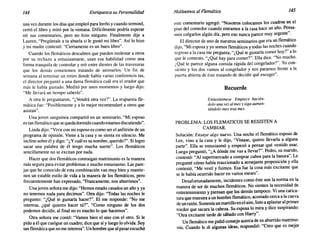 144 Enriquezca su Personalidad Motivemos alFlemático 145
una vez durante los días que empleó para leerlo y cuando terminó,
cerró el libro y miró por la ventana. Difícilmente podría esperar
oír sus comentarios, pero no hizo ninguno. Finalmente dije a
Lauren, "Pregúntale a tu abuela si le gustó mi libro". Así lo hizo
y mi madre contestó: "Ciertamente es un buen libro".
Cuando los flemáticos descubren que pueden molestar a otros
por su rechazo a entusiasmarse, usan esa habilidad como una
forma tranquila de controlar y reír entre dientes de las travesuras
que los demás cometemos tratando de animarlos. Un fin de
semana al terminar un retiro donde había varias conferencis tas,
el director preguntó a una dama flemática cuál era el orador que
más le había gustado. Meditó por unos momentos y luego dijo:
"Me llevará un tiempo saberlo".
A otra le preguntaron, "¿Vendrá otra vez?". La respuesta fle-
mática fue: "Posiblemente y a lo mejor recomendaré a otros que
asistan".
Una joven sanguínea compartió en un seminario, "Mi esposo
es tan flemático que sequeda dormido cuando estamos discutiendo".
Linda dijo: "Vivir con mi esposo es como ser el anfitrión de un
programa de opinión. Viene a la casa y se sienta en silencio. Me
inclino sobre él y digo: "¿Y cuál es su nombre, querido?". Si logro
sacar una palabra de él tengo mucha suerte". Los flemáticos
sencillamente no se excitan por nada.
Hacer que dos flemáticos contraigan matrimonio es la manera
más segura para evitar problemas o mucho entusiasmo. Las pare-
jas que he conocido de esta combinación van muy bien y mantie-
nen un estable estilo de vida a la manera de los flemáticos, pero
frecuentemente han expresado, "Francamente, nos aburrimos".
Una joven señora me dijo: "Hemos estado casados un año y ya
no tenemos nada para decimos". Otra dijo: "Todas las noches le
pregunto: "¿Qué te gustaría hacer?". El me responde: "No me
interesa, ¿qué quieres hacer tú?". "Como ninguno de los dos
podemos decidir, al final no es mucho lo que hacemos".
Otra señora me contó: "Vamos bien el uno con el otro. Si le
pido a él que cuelgue un cuadro; dice que sí y luego lo olvida. Soy
tan flemática que no me interesa". Un hombre que al pasarescuchó
este comentario agregó: "Nosotros colocamos los cuadros en el
piso del comedor cuando entramos a la casa hace un año. Pensa-
mos colgarlos algún día, pero eso nunca parece muy urgente".
El director de uno de nuestros seminarios que era un flemático
dijo, "Mi esposa y yo somos flemáticos y todas las noches cuando
regreso a la casa me pregunta, "¿Qué te gustaría comer hoy?" a lo
que le contesto, "¿Qué hay para comer?". Ella dice. "No mucho.
¿Qué te parece alguna comida rápida del congelador?". Yo con-
siento y los dos vamos al congelador y nos paramos frente a la
puerta abierta de éste tratando de decidir qué escoger".
Recuerde
Entusiásmese. Empiece hacién-
dolo una vez al mes y siga aumen-
tándolo mes tras mes.
PROBLEMA: LOS FLEMATICOS SE RESISTEN A
CAMBIAR.
Solución: Ensaye algo nuevo. Una noche el flemático esposo de
Lee, vino a la casa y le dijo, "Vístase, quiero llevarla a alguna
parte". Ella se entusiasmó y empezó a pensar qué vestido usar.
Luego preguntó, "¿A dónde me vas a llevar?". Pedro, su marido,
contestó: "Al supermercado a comprar cubos para la basura". Le
pregunté cómo había reaccionado a semejante proposición y ella
contestó, "Me vestí y fuimos. Esa fue la cosa más excitante que
se le había ocurrido hacer en varios meses".
Desafortunadamente, incidentes como éste son la norma en la
manera de ser de muchos flemáticos. No sienten la necesidad de
entretenimiento y piensan que los demás tampoco. Vi una carica-
tura que muestra a un hombre flemático, acostado cerca a la cueva
de un ratón. Sostenía un martillo en el aire, listo a aplastar al primer
roedor que sacara la cabeza. Su esposa lo mira y dice suspirando:
"Otra excitante tarde de sábado con Harry".
Un flemático me pidió consejo acerca de su aburrido matrimo-
nio. Cuando le di algunas ideas, respondió: "Creo que es mejor
 