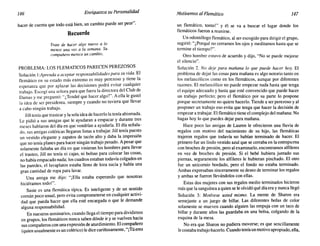 146 Enriquezca su Personalidad Motivemos alFlemático 147
hacer de cuenta que todo está bien, un cambio puede ser peor".
Recuerde
Trate de hacer algo nuevo a lo
menos una vez a la semana. Su
compañero merece un cambio,
PROBLEMA: LOS FLEMATICOS PARECEN PEREZOSOS
Solución 1:Aprenda a aceptar responsabilidades para su vida. El
flemático en su estado más extremo es muy perezoso y tiene la
esperanza que por aplazar las decisiones podrá evitar cualquier
trabajo. Escogí una señora para que fuera la directora del Club de
Damas y me preguntó: "¿Tendré que hacer algo?". A ella le gustó
la idea de ser presidenta, siempre y cuando no tuviera que llevar
a cabo ningún trabajo.
Jill tenía que trastear y la sola idea de hacerlo la tenía abismada.
Le pidió a sus amigas que le ayudaran a empacar y durante tres
meses hablaron del día en que vendrían a ayudarla. El día señala-
do, sus amigas coléricas llegaron listas a trabajar. Jill tenía puesto
un vestido elegante y zapatos de tacón alto y daba la impresión
que no tenía planes para hacer ningún trabajo pesado. A pesar que
solamente faltaba un día en que vinieran los hombres para llevar
el trasteo, Jill no tenía ni cajas, ni bolsas para colocar las cosas,
no había empacado nada; los cuadros estaban todavía colgados en
las paredes, el lavaplatos estaba lleno de loza sucia y había una
gran cantidad de ropa para lavar.
Una amiga me dijo: "¡Ella estaba esperando que nosotras
hiciéramos todo!".
Susie es una flemática típica. Es inteligente y de un sentido
común poco usual, pero evita comprometerse en cualquier activi-
dad que pueda hacer que ella esté encargada o que le demande
alguna responsabilidad.
En nuestros seminarios, cuando llega el tiempo para dividimos
en grupos, los flemáticos nunca saben dónde ir y se vuelven hacia
sus compañeros con una expresión de aturdimiento. El compañero
(quien usualmente es un colérico) le dice cariñosamente, "¡Tú eres
un flemático, tonto!" y él se va a buscar el lugar donde los
flemáticos fueron a reunirse.
Un odontólogo flemático, al ser escogido para dirigir el grupo,
sugirió: "¿Porqué no cerramos los ojos y meditamos hasta que se
termine el tiempo?".
Otro hombre estuvo de acuerdo y dijo, "No se puede mejorar
el silencio".
Solución 2. No deje para mañana lo que puede hacer hoy. El
problema de dejar las cosas para mañana es algo notorio tanto en
los melancólicos como en los flemáticos, aunque por diferentes
razones. El melancólico no puede empezar nada hasta que tenga
el equipo adecuado y hasta que esté convencido que puede hacer
un trabajo perfecto; pero el flemático por su parte lo pospone
porque secretamente no quiere hacerlo. Tiende a ser perezoso y al
posponer un trabajo eso evita que tenga que hacer la decisión de
empezar a trabajar. El flemático tiene el complejo del mañana: No
hagas hoy lo que puedes dejar para mañana.
Hace poco las amigas de Lauren le ofrecieron una lluvia de
regalos con motivo del nacimiento de su hijo, las flemáticas
trajeron regalos que todavía no habían terminado de hacer. El
primero fue un lindo vestido azul que se cerraba en la entrepierna
con broches de presión, pero al examinarlo, encontramos alfileres
en vez de broches de presión. Si el bebé hubiera juntado sus
piernas, seguramente los alfileres le hubieran pinchado. El otro
fue un unicornio bordado, pero el fondo no estaba terminado.
Ambas expresaban sinceramente su deseo de terminar los regalos
y ambas se fueron llevándolos con ellas.
Estas dos mujeres con sus regalos medio terminados hicieron
más que la sanguínea a quien se le olvidó qué día era y nunca llegó
Solución 3: Motívese usted mismo. La mente de Sharon era
semejante a un juego de billar. Las diferentes bolas de color
solamente se mueven cuando alguien las empuja con un taco de
billar y durante años las guardaba en una bolsa, colgando de la
esquina de la mesa.
No era que Sharon no pudiera moverse; es que sencillamente
le costaba trabajo hacerlo. Cuando tenía un motivo apropiado, ella,
 