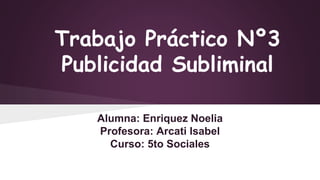 Trabajo Práctico Nº3 
Publicidad Subliminal 
Alumna: Enriquez Noelia 
Profesora: Arcati Isabel 
Curso: 5to Sociales 
 