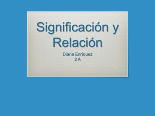 Significación y
   Relación
    Diana Enríquez
         2A
 