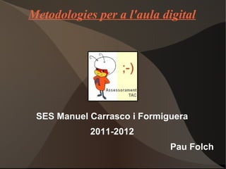 Metodologies per a l'aula digital
SES Manuel Carrasco i Formiguera
2011-2012
Pau Folch
 
