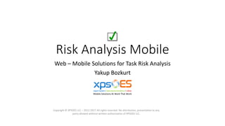 Risk Analysis Mobile
Web – Mobile Solutions for Task Risk Analysis
Yakup Bozkurt
Copyright © XPSOES LLC – 2012-2017 All rights reserved. No distribution, presentation to any
party allowed without written authorization of XPSOES LLC.
Mobile Solutions At Work That Work
 