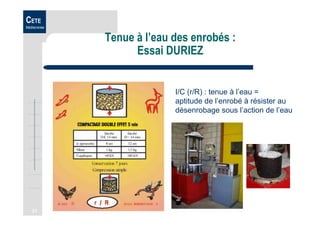 21
CETE
Méditerranée
Tenue à l’eau des enrobés :
Essai DURIEZ
I/C (r/R) : tenue à l’eau =
aptitude de l’enrobé à résister au
désenrobage sous l’action de l’eau
 