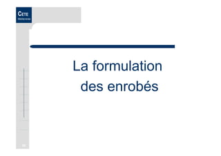 55
CETE
Méditerranée
La formulation
des enrobés
 