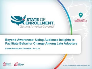 © 2016 Enroll America | StateOfEnrollment.org
COVER MISSOURI COALITION | 05.12.16
Beyond Awareness: Using Audience Insights to
Facilitate Behavior Change Among Late Adopters
 