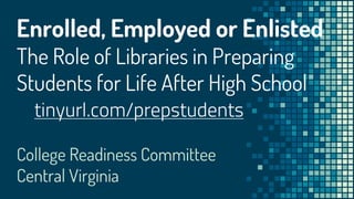 Enrolled, Employed or Enlisted
The Role of Libraries in Preparing
Students for Life After High School
tinyurl.com/prepstudents
College Readiness Committee
Central Virginia
 