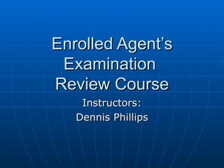 Enrolled Agent’s
 Examination
Review Course
    Instructors:
   Dennis Phillips
 
