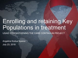 USAID STRENGTHENING THE CARE CONTINUUM PROJECT
Enrolling and retaining Key
Populations in treatment
Angelina Kodua Nyanor
July 23, 2018
 