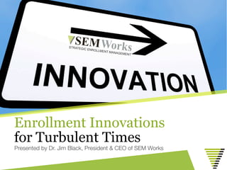 Enrollment Innovations
for Turbulent Times
Presented by Dr. Jim Black, President & CEO of SEM Works
 