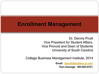 Enrollment Management
Dr. Dennis Pruitt
Vice President for Student Affairs,
Vice Provost and Dean of Students
University of South Carolina
College Business Management Institute, 2014
Email: dpruitt@mailbox.sc.edu
Text message: 803-603-8721
 