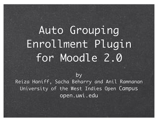 Auto Grouping
   Enrollment Plugin
    for Moodle 2.0
                     by
Reiza Haniff, Sacha Beharry and Anil Ramnanan
  University of the West Indies Open Campus
               open.uwi.edu
 