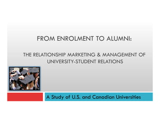 FROM ENROLMENT TO ALUMNI:
THE RELATIONSHIP MARKETING & MANAGEMENT OF
UNIVERSITY-STUDENT RELATIONS
A Study of U.S. and Canadian Universities
 