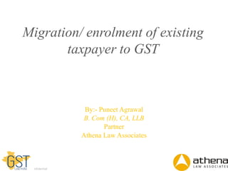Dell - Internal Use - Confidential
Migration/ enrolment of existing
taxpayer to GST
By:- Puneet Agrawal
B. Com (H), CA, LLB
Partner
Athena Law Associates
 