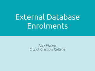 External Database
   Enrolments

         Alex Walker
   City of Glasgow College
 