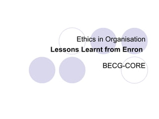 Ethics in Organisation Lessons Learnt from Enron   BECG-CORE 