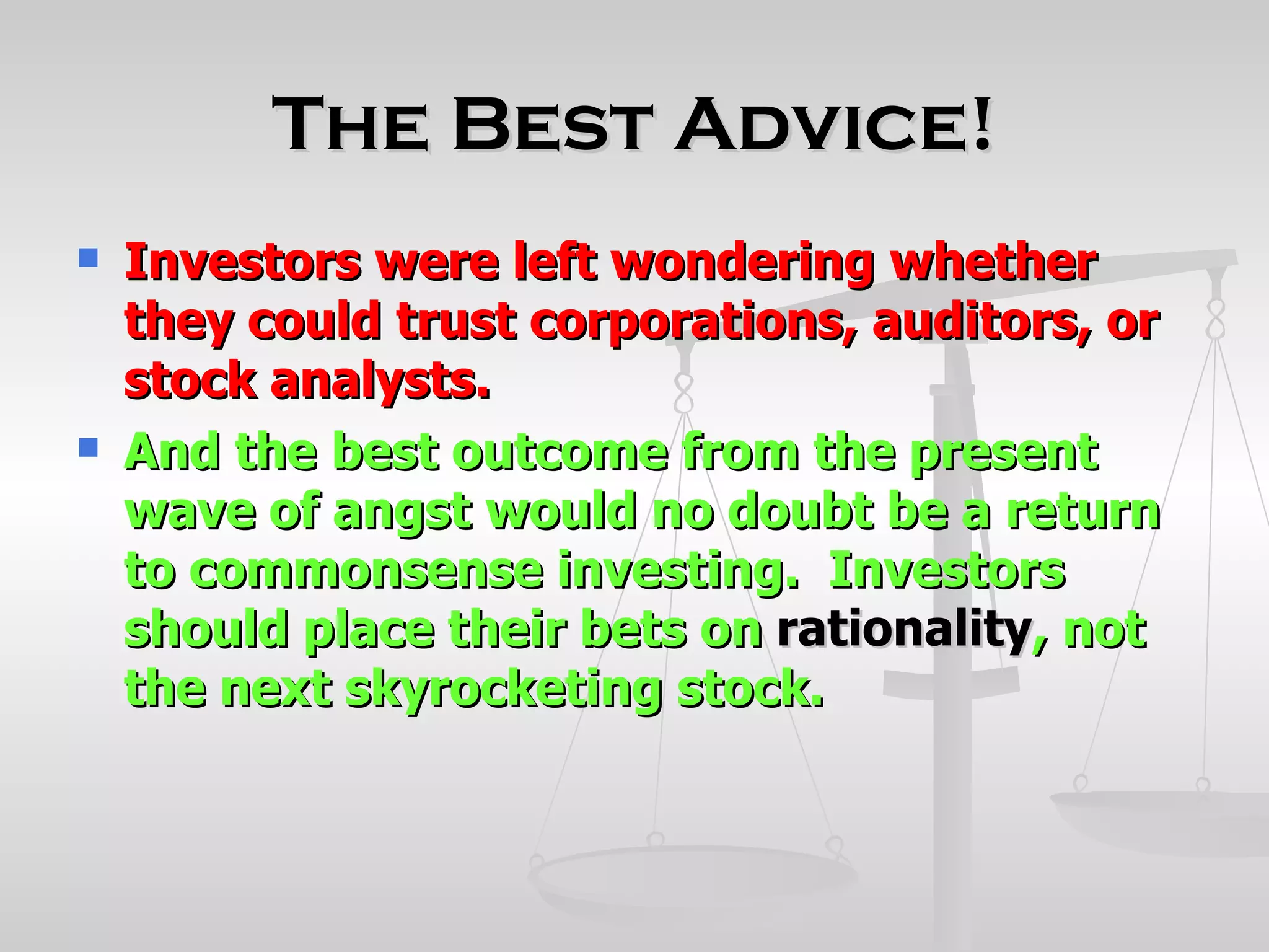 The Best Advice!
   Investors were left wondering whether
    they could trust corporations, auditors, or
    stock analysts.
   And the best outcome from the present
    wave of angst would no doubt be a return
    to commonsense investing. Investors
    should place their bets on rationality, not
    the next skyrocketing stock.
 