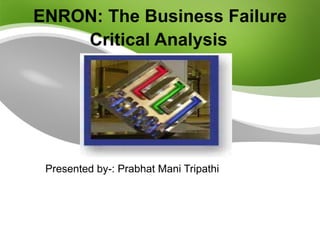 ENRON: The Business Failure Critical Analysis   Presented by-: Prabhat Mani Tripathi 