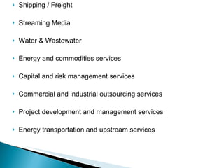 Shipping / Freight Streaming Media Water & Wastewater Energy and commodities services Capital and risk management services Commercial and industrial outsourcing services Project development and management services Energy transportation and upstream services 
