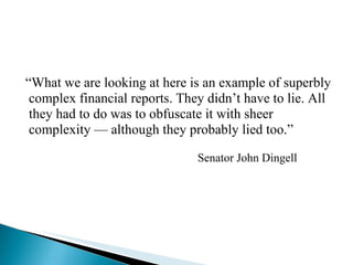 “ What we are looking at here is an example of superbly complex financial reports. They didn’t have to lie. All they had to do was to obfuscate it with sheer complexity — although they probably lied too.” Senator John Dingell 