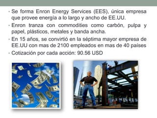 • Se forma Enron Energy Services (EES), única empresa
que provee energía a lo largo y ancho de EE.UU.
• Enron tranza con commodities como carbón, pulpa y
papel, plásticos, metales y banda ancha.
• En 15 años, se convirtió en la séptima mayor empresa de
EE.UU con mas de 2100 empleados en mas de 40 países
• Cotización por cada acción: 90.56 USD
 