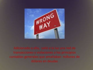 Adicionado a ello, salió a la luz una red de
transacciones y violaciones a los principios
contables generales que amañaban millones de
dólares en deudas
 