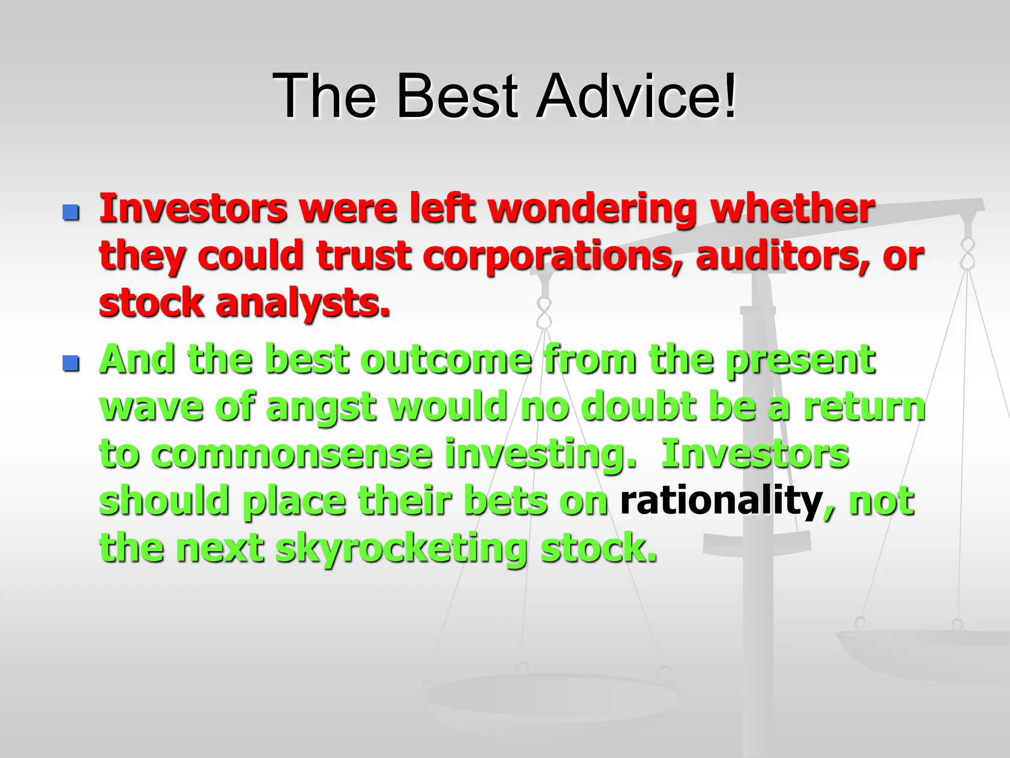 The Best Advice!
 Investors were left wondering whether
they could trust corporations, auditors, or
stock analysts.
 And the best outcome from the present
wave of angst would no doubt be a return
to commonsense investing. Investors
should place their bets on rationality, not
the next skyrocketing stock.
 