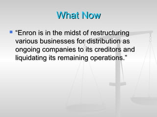 WhatWhat NowNow
 ““Enron is in the midst of restructuringEnron is in the midst of restructuring
various businesses for distribution asvarious businesses for distribution as
ongoing companies to its creditors andongoing companies to its creditors and
liquidating its remaining operations.”liquidating its remaining operations.”
 