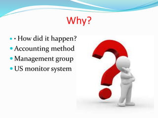 Why?
 • How did it happen?
 Accounting method
 Management group
 US monitor system
 