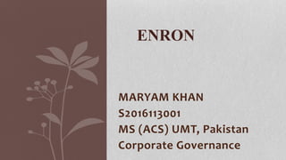 MARYAM KHAN
S2016113001
MS (ACS) UMT, Pakistan
Corporate Governance
ENRON
 