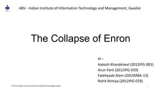 The Collapse of Enron
Aakash Khandelwal (2012IPG-001)
Arun Pant (2012IPG-019)
Fatehyaab Alam (2015MBA-13)
Rohit Nimiya (2012IPG-078)
1
ABV - Indian Institute of Information Technology and Management, Gwalior
BY –
* All the images in this document are obtained from google images
 