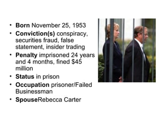 • Born November 25, 1953
• Conviction(s) conspiracy,
securities fraud, false
statement, insider trading
• Penalty imprisoned 24 years
and 4 months, fined $45
million
• Status in prison
• Occupation prisoner/Failed
Businessman
• SpouseRebecca Carter
 