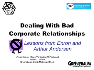 Dealing With Bad Corporate Relationships Lessons from Enron and Arthur Andersen Presented by:  Dawn Yankeelov,ASPectx and Robert L. Brown, Greenebaum Doll & McDonald PLLC  