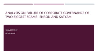 ANALYSIS ON FAILURE OF CORPORATE GOVERNANCE OF
TWO BIGGEST SCAMS- ENRON AND SATYAM
SUBMITTED BY
MONISHA R
 