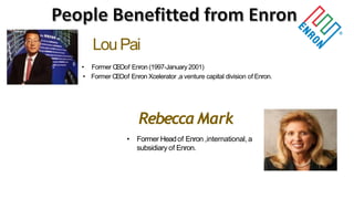 LouPai
• Former CEOof Enron (1997-January 2001)
• Former CEOof Enron Xcelerator ,a venture capital division of Enron.
RebeccaMark
• Former Headof Enron ,international, a
subsidiary of Enron.
 