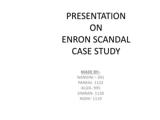 PRESENTATION
ON
ENRON SCANDAL
CASE STUDY
MADE BY:-
NANDINI – 341
PANKAJ- 1122
ALIZA- 995
SIMRAN- 1130
NIDHI- 1119
 