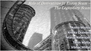 Role of Derivatives in Enron Scam –
The Legendary Scam
Astha Mishra
Kritika Chainani
Manju Natarajan
Tarun Matta
Vibhor Mittal
 