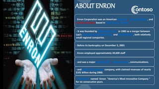 ABOUT ENRON
- Enron Corporation was an American energy, commodities, and
services company based in Houston, Texas.
- It wa...