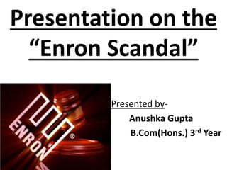 Presentation on the
“Enron Scandal”
Presented by-
Anushka Gupta
B.Com(Hons.) 3rd Year
 