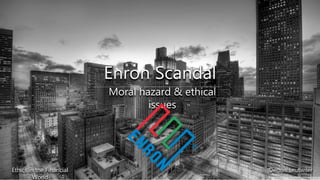 Ethics in the Financial
World
Dennis Leutwiler
Enron Scandal
Moral hazard & ethical
issues
Ethics in the Financial
World
Dennis Leutwiler
 