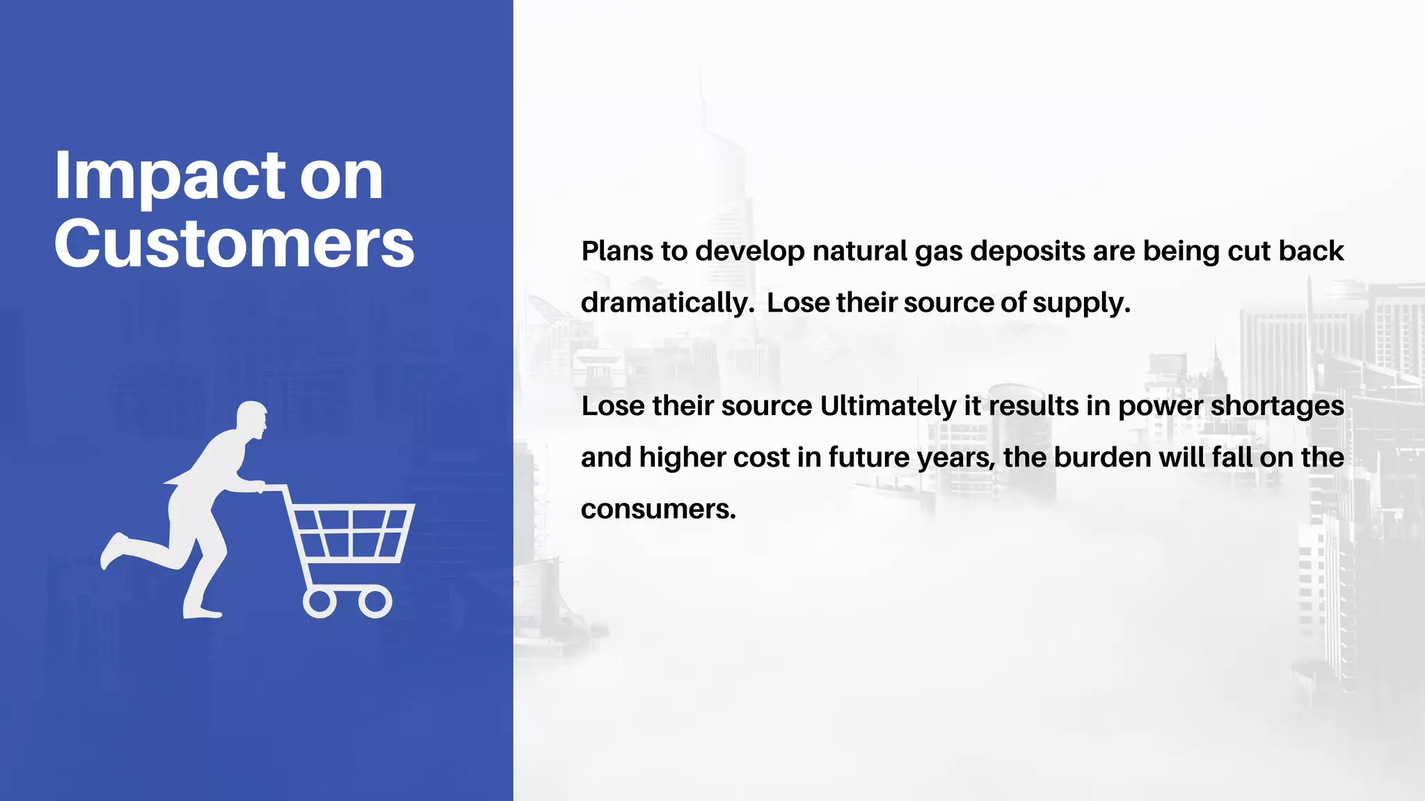 Plans to develop natural gas deposits are being cut back
dramatically. Lose their source of supply.
Lose their source Ultimately it results in power shortages
and higher cost in future years, the burden will fall on the
consumers.
Impact on
Customers